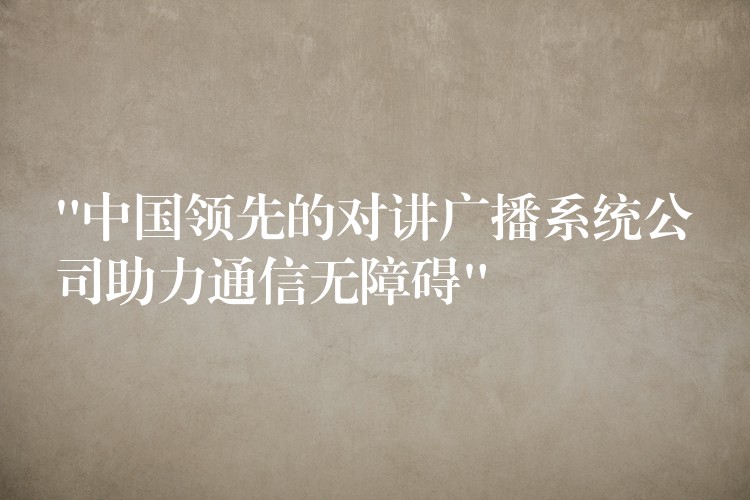 “中國領先的對講廣播系統(tǒng)公司助力通信無障礙” “中國領先的對講廣播系統(tǒng)公司助力通信無障礙”