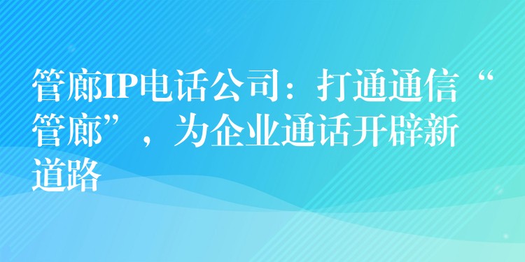管廊IP電話公司：打通通信“管廊”，為企業(yè)通話開辟新道路