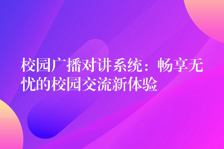  校園廣播對(duì)講系統(tǒng)：暢享無憂的校園交流新體驗(yàn)