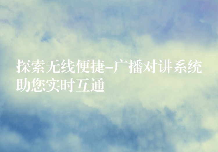  探索無(wú)線便捷-廣播對(duì)講系統(tǒng)助您實(shí)時(shí)互通
