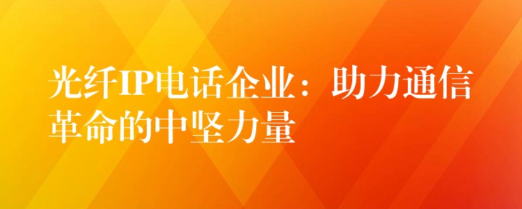  光纖IP電話企業(yè)：助力通信革命的中堅力量
