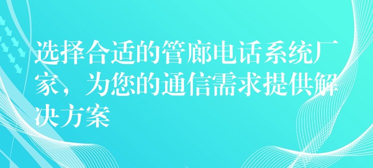  選擇合適的管廊電話系統(tǒng)廠家，為您的通信需求提供解決方案