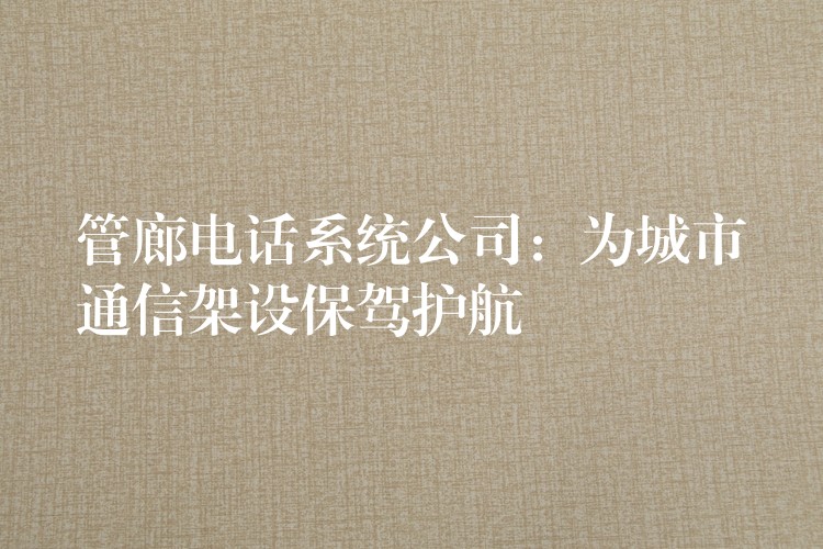 管廊電話系統(tǒng)公司：為城市通信架設(shè)保駕護航
