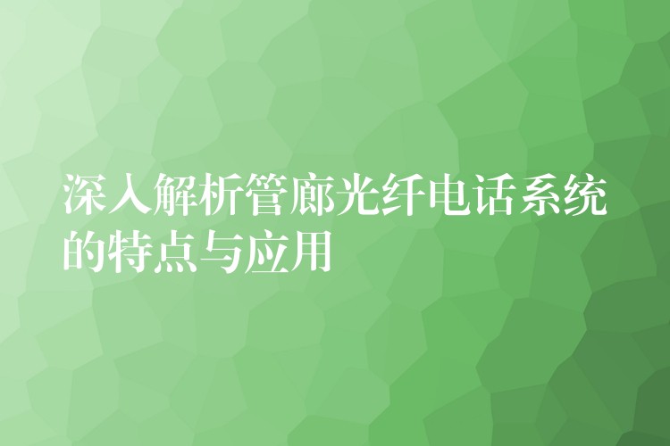  深入解析管廊光纖電話系統(tǒng)的特點與應用