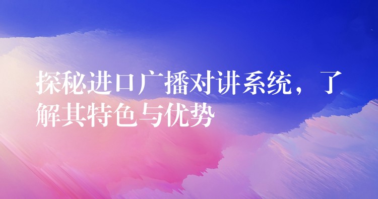  探秘進(jìn)口廣播對(duì)講系統(tǒng)，了解其特色與優(yōu)勢(shì)