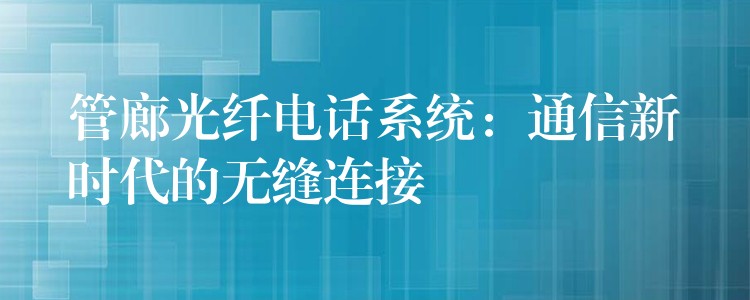  管廊光纖電話系統(tǒng)：通信新時(shí)代的無(wú)縫連接