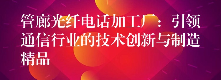 管廊光纖電話加工廠:引領(lǐng)通信行業(yè)的技術(shù)創(chuàng)新與制造精品 管廊光纖電話加工廠:引領(lǐng)通信行業(yè)的技術(shù)創(chuàng)新與制造精品