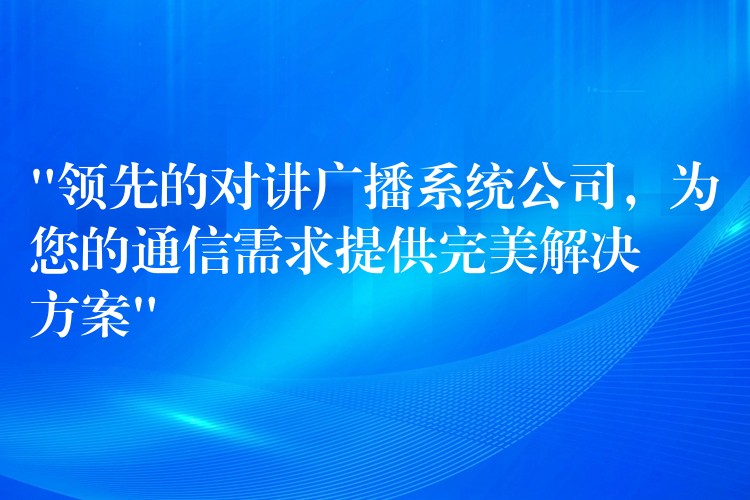  “領(lǐng)先的對講廣播系統(tǒng)公司，為您的通信需求提供完美解決方案”