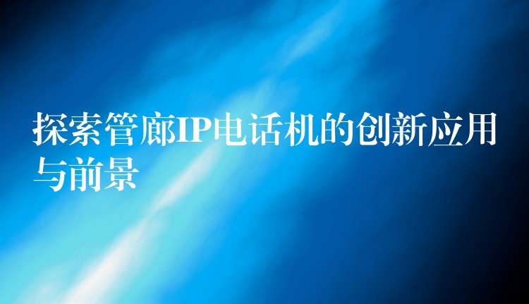探索管廊IP電話機的創(chuàng)新應用與前景