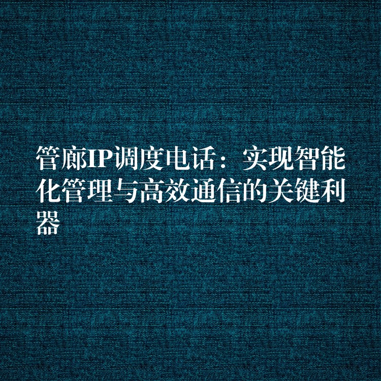  管廊IP調(diào)度電話：實(shí)現(xiàn)智能化管理與高效通信的關(guān)鍵利器