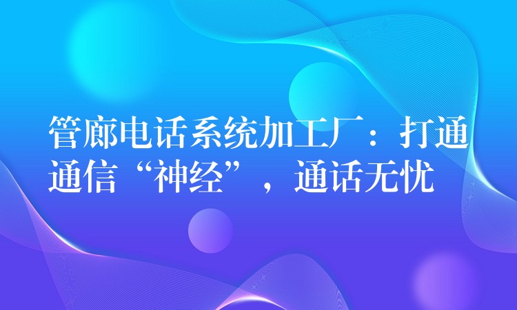 管廊電話系統(tǒng)加工廠：打通通信“神經”，通話無憂