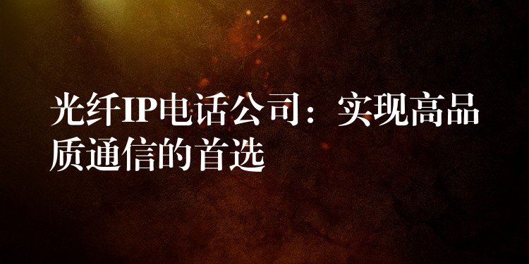 光纖IP電話公司:實現(xiàn)高品質(zhì)通信的首選 光纖IP電話公司:實現(xiàn)高品質(zhì)通信的首選