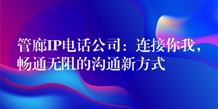  管廊IP電話公司：連接你我，暢通無阻的溝通新方式
