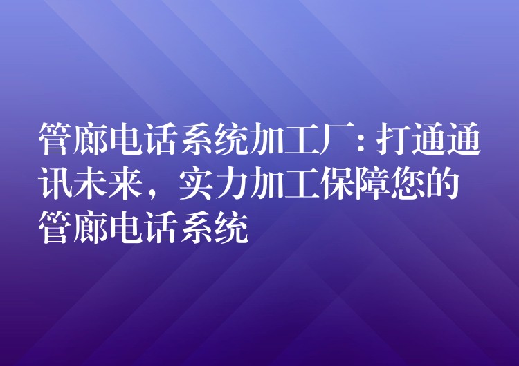  管廊電話(huà)系統(tǒng)加工廠: 打通通訊未來(lái)，實(shí)力加工保障您的管廊電話(huà)系統(tǒng)