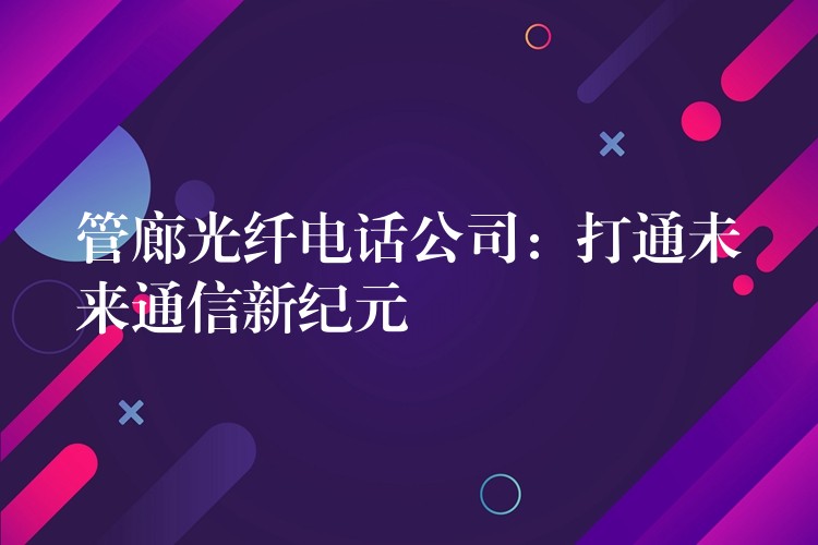 管廊光纖電話公司：打通未來通信新紀元