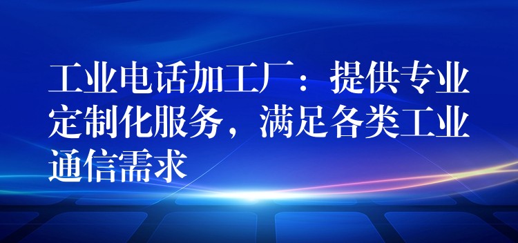  工業(yè)電話加工廠：提供專業(yè)定制化服務，滿足各類工業(yè)通信需求
