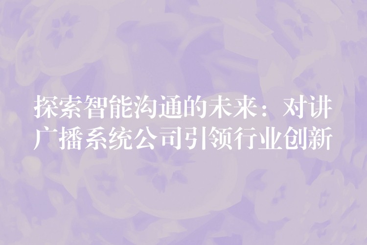 探索智能溝通的未來：對講廣播系統(tǒng)公司引領(lǐng)行業(yè)創(chuàng)新