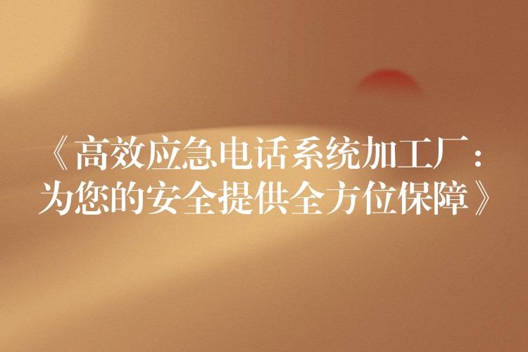  《高效應(yīng)急電話系統(tǒng)加工廠：為您的安全提供全方位保障》