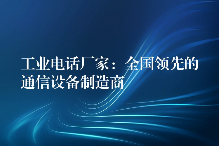  工業(yè)電話廠家：全國(guó)領(lǐng)先的通信設(shè)備制造商