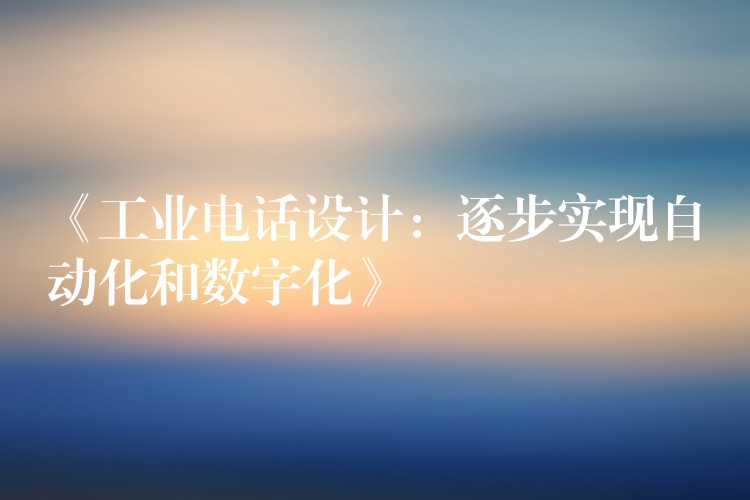  《工業(yè)電話設(shè)計：逐步實現(xiàn)自動化和數(shù)字化》