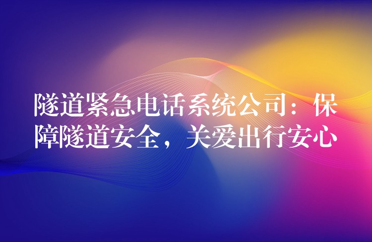隧道緊急電話系統(tǒng)公司：保障隧道安全，關(guān)愛出行安心