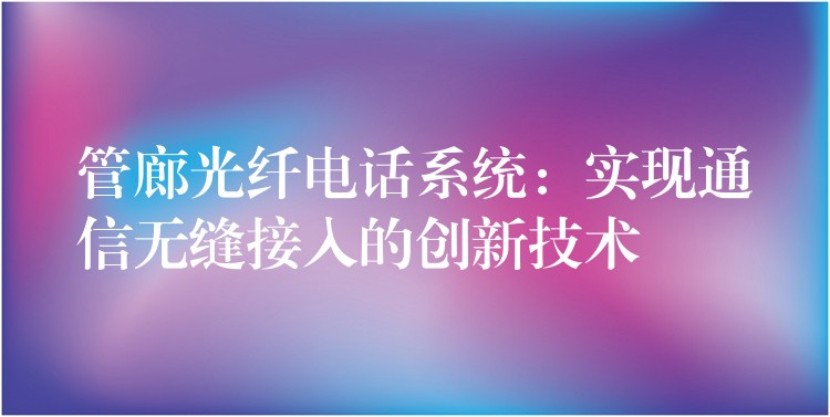  管廊光纖電話系統(tǒng)：實(shí)現(xiàn)通信無縫接入的創(chuàng)新技術(shù)