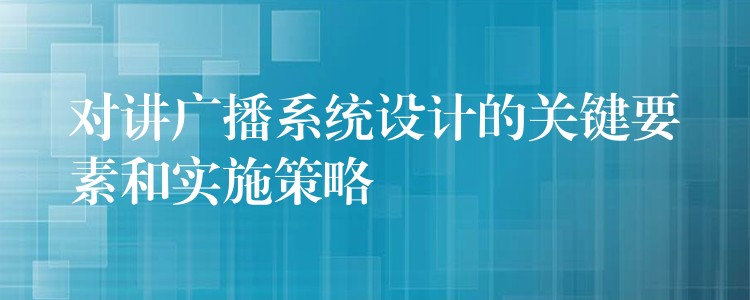 對講廣播系統(tǒng)設計的關鍵要素和實施策略 對講廣播系統(tǒng)設計的關鍵要素和實施策略
