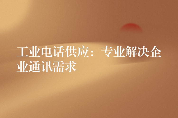  工業(yè)電話供應(yīng)：專業(yè)解決企業(yè)通訊需求