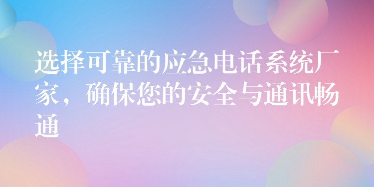 選擇可靠的應(yīng)急電話系統(tǒng)廠家，確保您的安全與通訊暢通