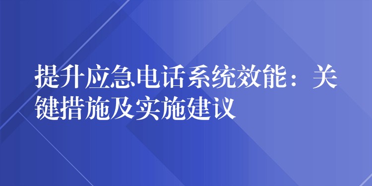  提升應(yīng)急電話(huà)系統(tǒng)效能：關(guān)鍵措施及實(shí)施建議