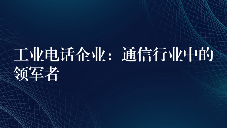  工業(yè)電話企業(yè)：通信行業(yè)中的領軍者