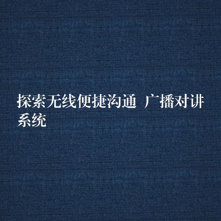 探索無(wú)線便捷溝通  廣播對(duì)講系統(tǒng)
