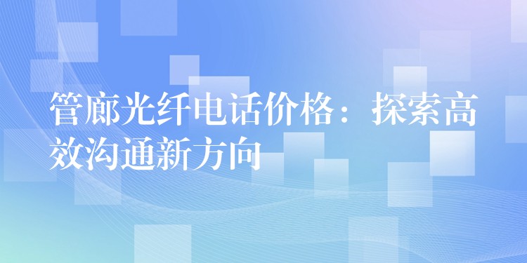  管廊光纖電話價格：探索高效溝通新方向