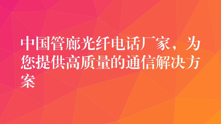  中國管廊光纖電話廠家，為您提供高質(zhì)量的通信解決方案