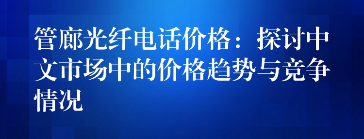  管廊光纖電話價格：探討中文市場中的價格趨勢與競爭情況