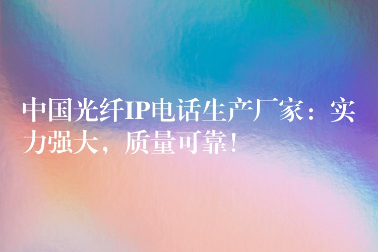  中國光纖IP電話生產(chǎn)廠家：實力強大，質(zhì)量可靠！