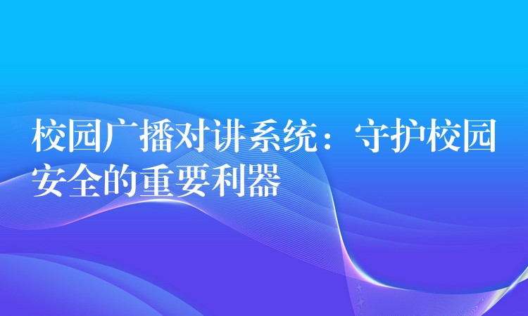 校園廣播對講系統:守護校園安全的重要利器 校園廣播對講系統:守護校園安全的重要利器