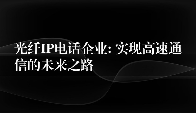  光纖IP電話企業(yè): 實(shí)現(xiàn)高速通信的未來(lái)之路