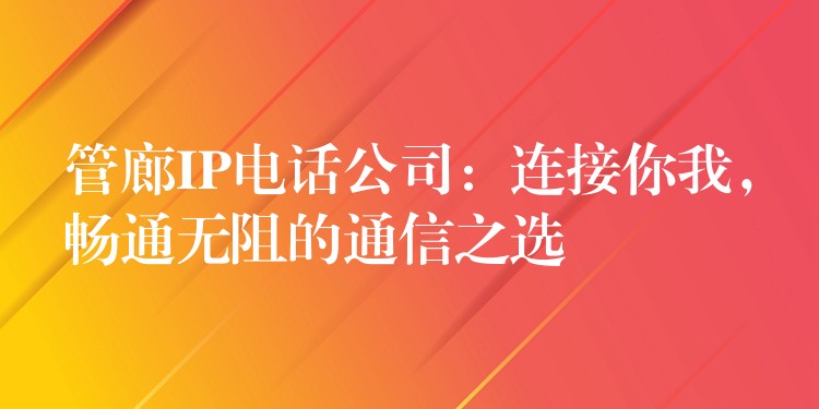  管廊IP電話公司：連接你我，暢通無阻的通信之選