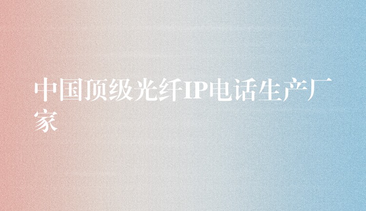  中國頂級光纖IP電話生產(chǎn)廠家
