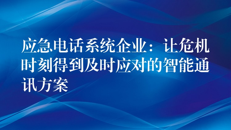  應(yīng)急電話系統(tǒng)企業(yè)：讓危機(jī)時(shí)刻得到及時(shí)應(yīng)對(duì)的智能通訊方案