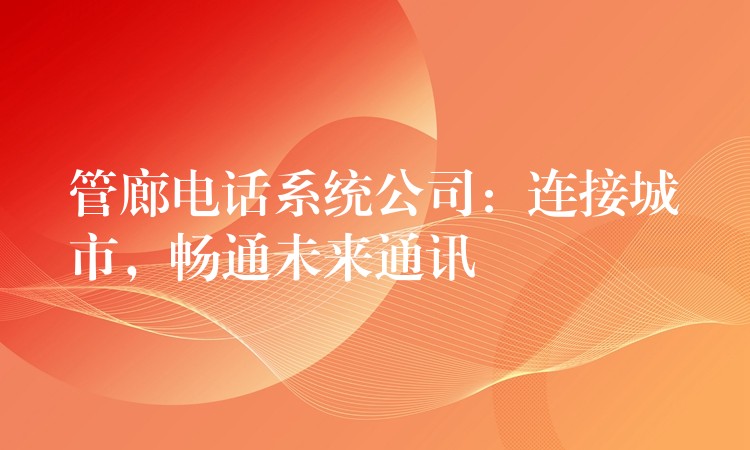  管廊電話系統(tǒng)公司：連接城市，暢通未來(lái)通訊