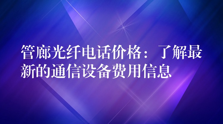  管廊光纖電話價(jià)格：了解最新的通信設(shè)備費(fèi)用信息