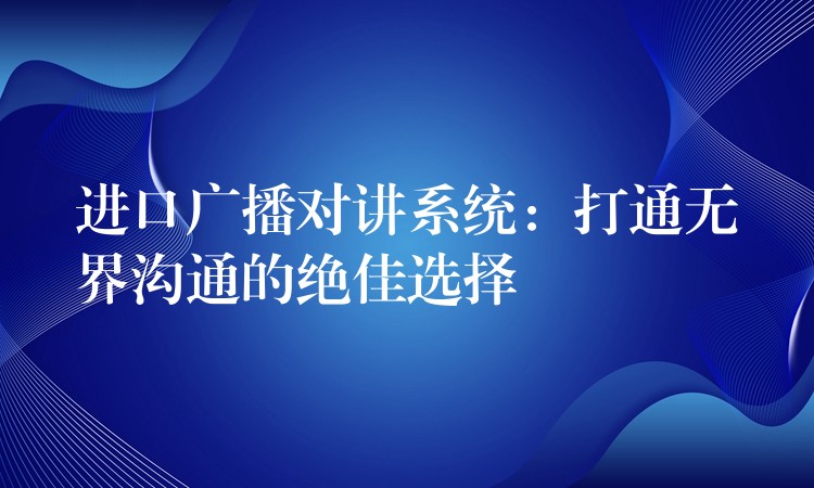  進口廣播對講系統(tǒng)：打通無界溝通的絕佳選擇