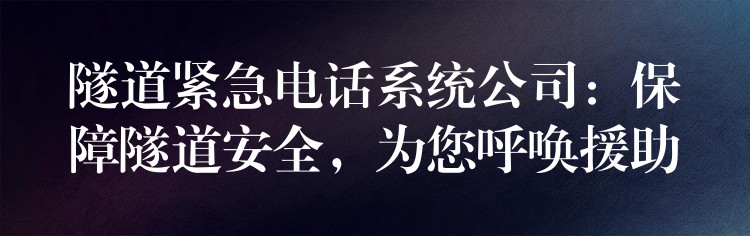  隧道緊急電話系統(tǒng)公司：保障隧道安全，為您呼喚援助