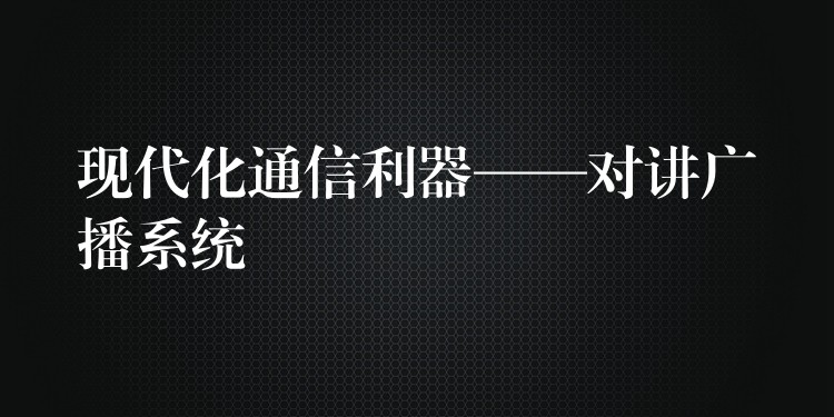  現(xiàn)代化通信利器——對講廣播系統(tǒng)