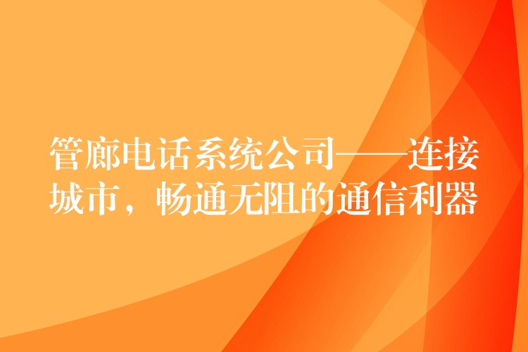  管廊電話系統(tǒng)公司——連接城市，暢通無(wú)阻的通信利器