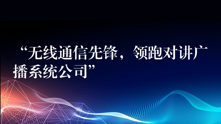  “無線通信先鋒，領(lǐng)跑對講廣播系統(tǒng)公司”