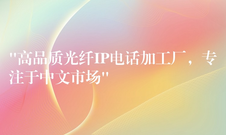 “高品質(zhì)光纖IP電話加工廠，專注于中文市場(chǎng)”