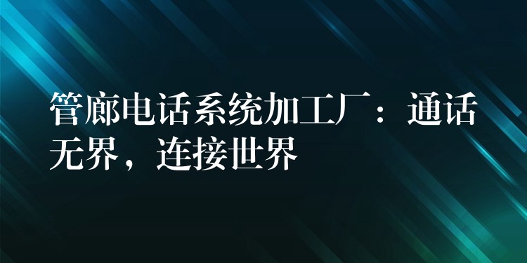  管廊電話(huà)系統(tǒng)加工廠：通話(huà)無(wú)界，連接世界
